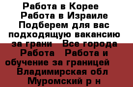  Работа в Корее I Работа в Израиле Подберем для вас подходящую вакансию за грани - Все города Работа » Работа и обучение за границей   . Владимирская обл.,Муромский р-н